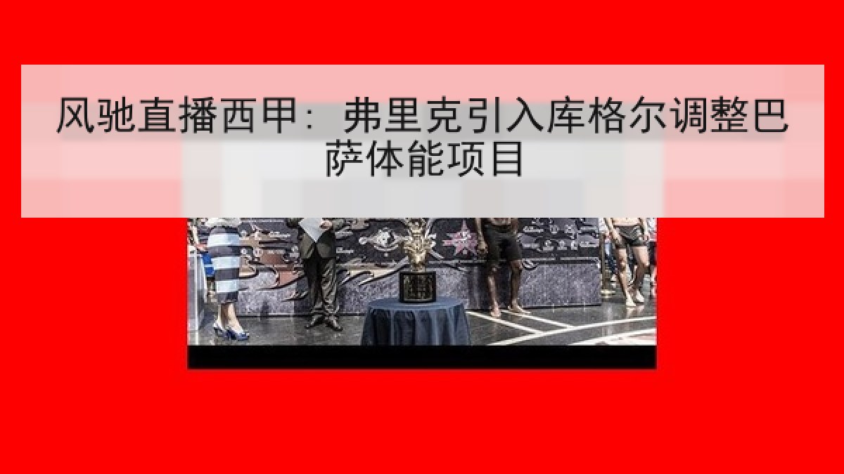 风驰直播西甲: 弗里克引入库格尔调整巴萨体能项目