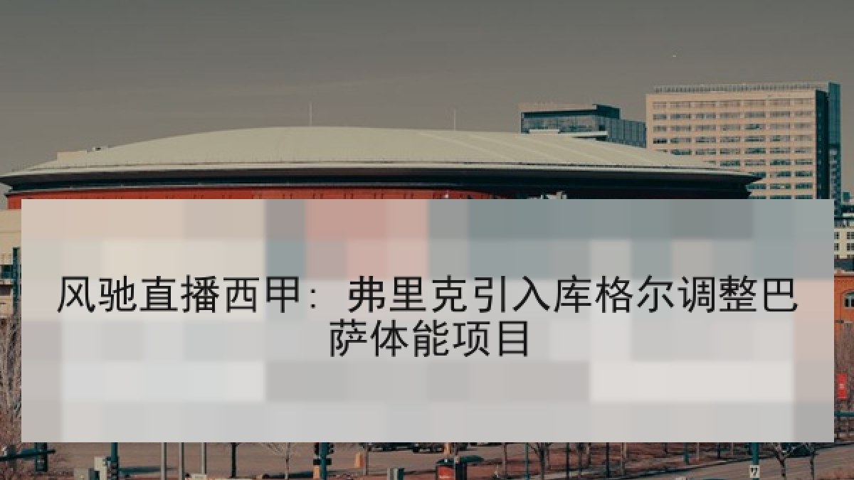 风驰直播西甲: 弗里克引入库格尔调整巴萨体能项目