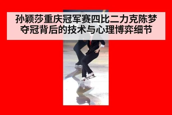 孙颖莎重庆冠军赛四比二力克陈梦夺冠背后的技术与心理博弈细节