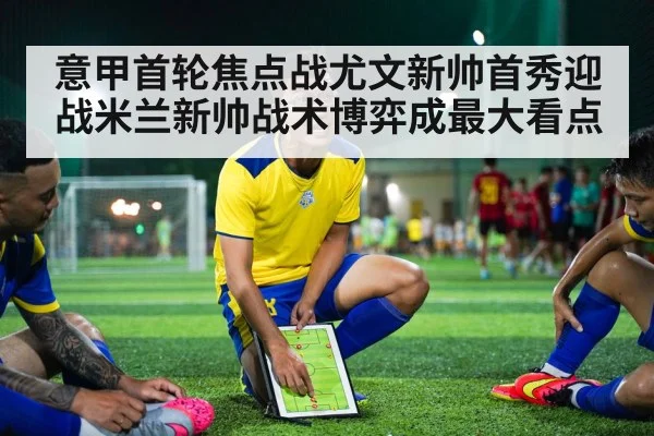 意甲首轮焦点战尤文新帅首秀迎战米兰新帅战术博弈成最大看点