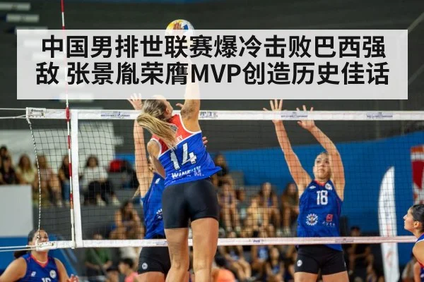 中国男排世联赛爆冷击败巴西强敌 张景胤荣膺MVP创造历史佳话