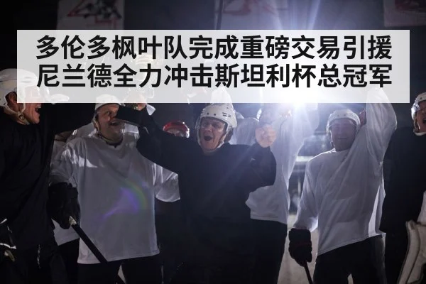 多伦多枫叶队完成重磅交易引援尼兰德全力冲击斯坦利杯总冠军